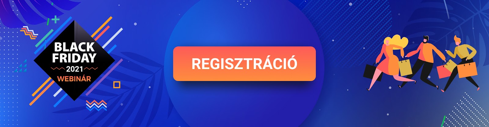 Webinár regisztráció: Hogyan profitáljon a webshopod a vásárlói rohamból? Ismerd meg a legfrissebb Black Friday adatokat.